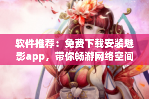 软件推荐：免费下载安装魅影app，带你畅游网络空间！