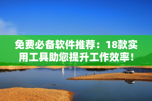 免费必备软件推荐：18款实用工具助您提升工作效率！