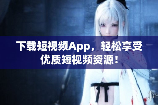 下载短视频App，轻松享受优质短视频资源！