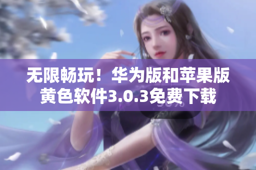 无限畅玩！华为版和苹果版黄色软件3.0.3免费下载