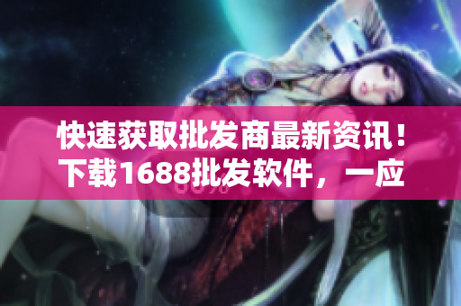 快速获取批发商最新资讯！下载1688批发软件，一应俱全！