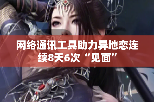 网络通讯工具助力异地恋连续8天6次“见面”
