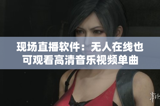 现场直播软件：无人在线也可观看高清音乐视频单曲