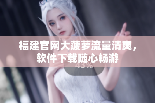 福建官网大菠萝流量清爽，软件下载随心畅游
