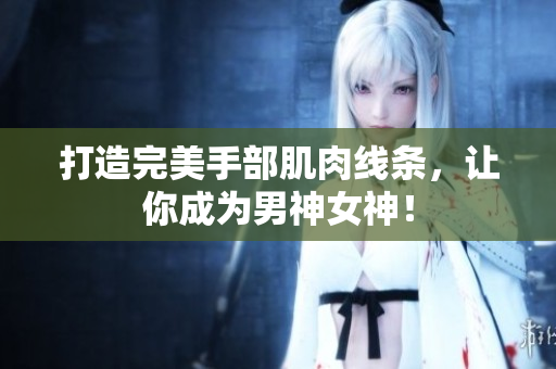 打造完美手部肌肉线条，让你成为男神女神！