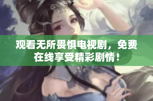 观看无所畏惧电视剧，免费在线享受精彩剧情！