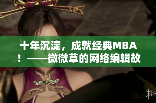 十年沉淀，成就经典MBA！——微微草的网络编辑故事