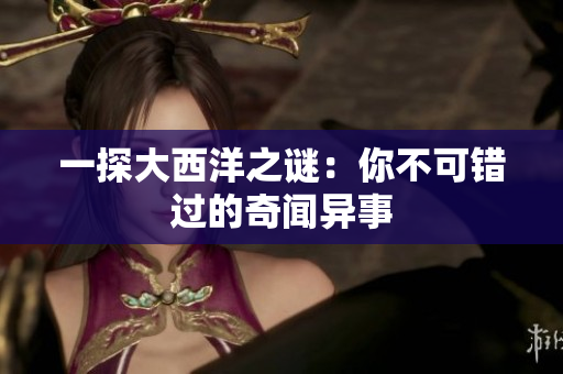 一探大西洋之谜：你不可错过的奇闻异事