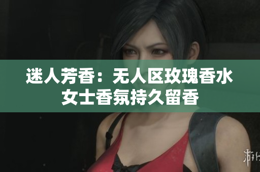 迷人芳香：无人区玫瑰香水女士香氛持久留香