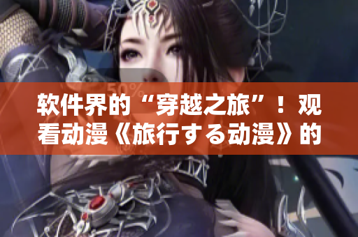 软件界的“穿越之旅”！观看动漫《旅行する动漫》的最好工具