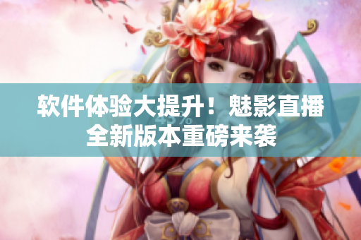 软件体验大提升！魅影直播全新版本重磅来袭
