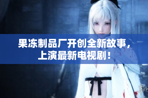 果冻制品厂开创全新故事，上演最新电视剧！