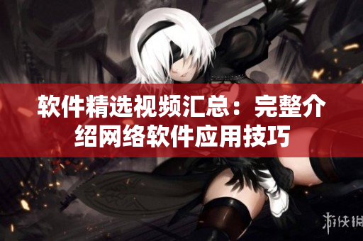 软件精选视频汇总：完整介绍网络软件应用技巧