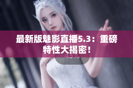 最新版魅影直播5.3：重磅特性大揭密！