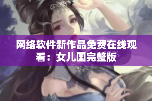 网络软件新作品免费在线观看：女儿国完整版