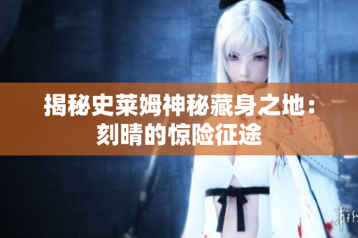 揭秘史莱姆神秘藏身之地：刻晴的惊险征途