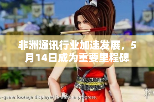 非洲通讯行业加速发展，5月14日成为重要里程碑