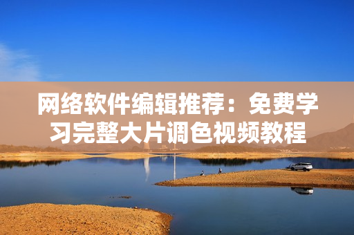 网络软件编辑推荐：免费学习完整大片调色视频教程