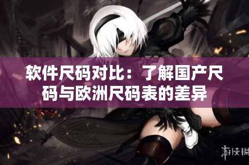 软件尺码对比：了解国产尺码与欧洲尺码表的差异