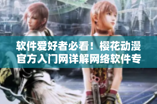 软件爱好者必看！樱花动漫官方入门网详解网络软件专业知识