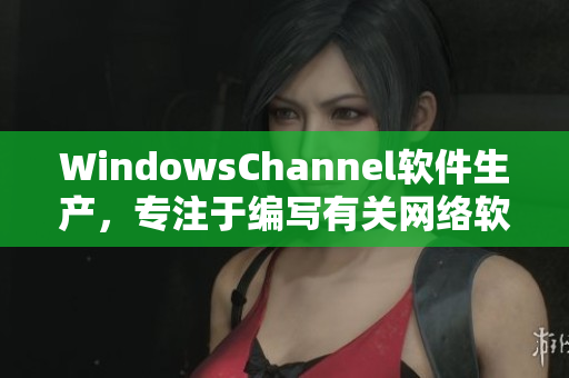 WindowsChannel软件生产，专注于编写有关网络软件的文章
