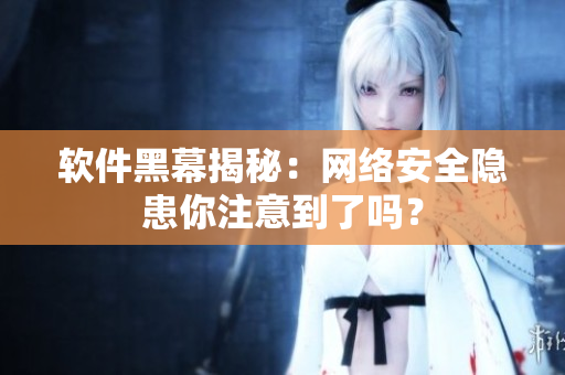 软件黑幕揭秘：网络安全隐患你注意到了吗？
