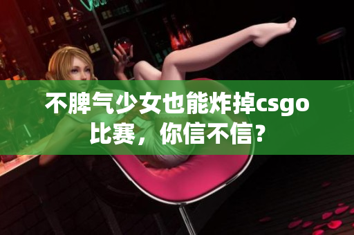 不脾气少女也能炸掉csgo比赛，你信不信？