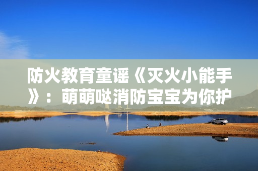 防火教育童谣《灭火小能手》：萌萌哒消防宝宝为你护航