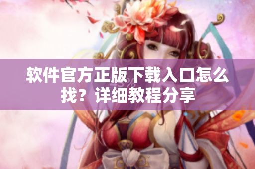 软件官方正版下载入口怎么找？详细教程分享