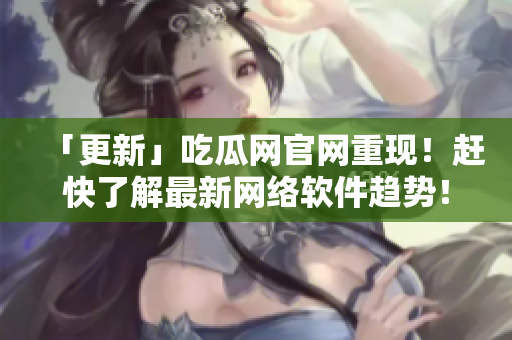 「更新」吃瓜网官网重现！赶快了解最新网络软件趋势！