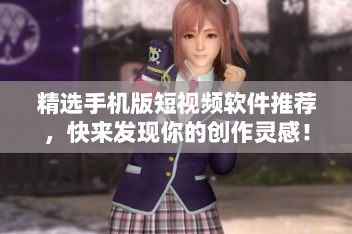 精选手机版短视频软件推荐，快来发现你的创作灵感！