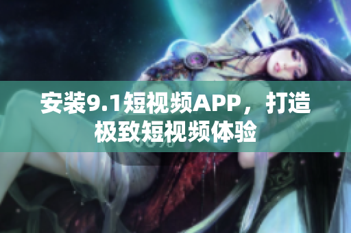 安装9.1短视频APP，打造极致短视频体验