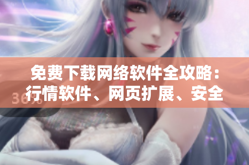 免费下载网络软件全攻略：行情软件、网页扩展、安全工具应有尽有