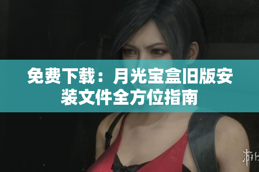免费下载：月光宝盒旧版安装文件全方位指南