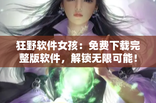 狂野软件女孩：免费下载完整版软件，解锁无限可能！