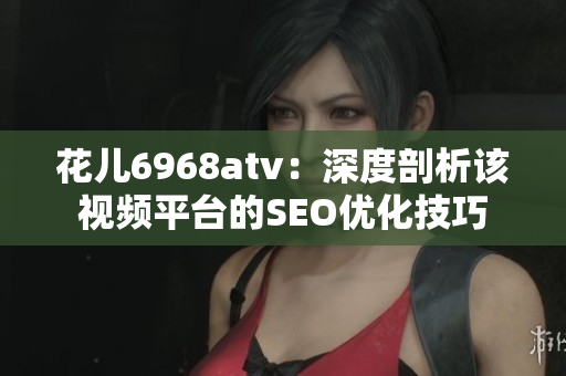 花儿6968atv：深度剖析该视频平台的SEO优化技巧