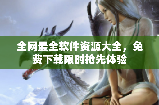 全网最全软件资源大全，免费下载限时抢先体验