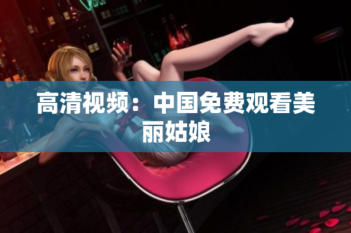 高清视频：中国免费观看美丽姑娘