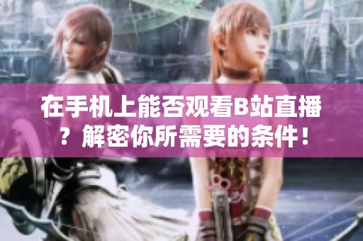 在手机上能否观看B站直播？解密你所需要的条件！
