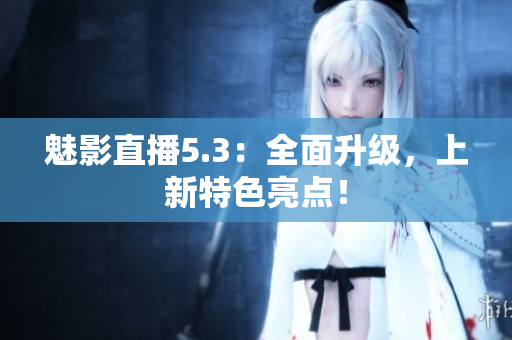 魅影直播5.3：全面升级，上新特色亮点！