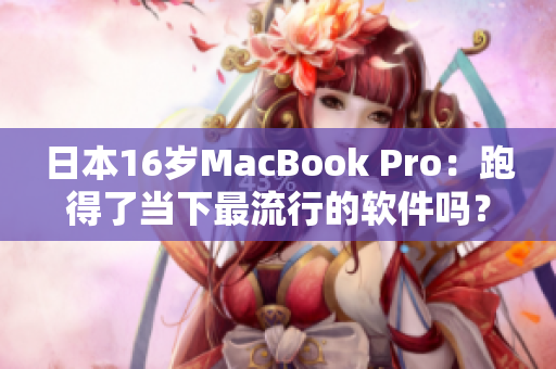 日本16岁MacBook Pro：跑得了当下最流行的软件吗？