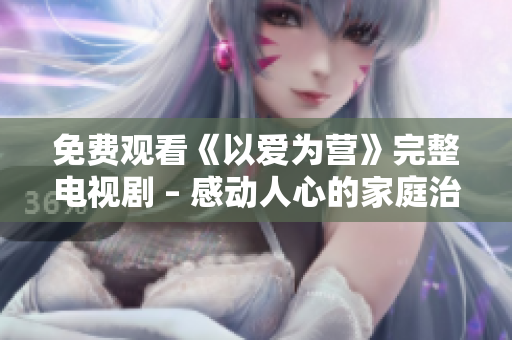 免费观看《以爱为营》完整电视剧 – 感动人心的家庭治愈剧