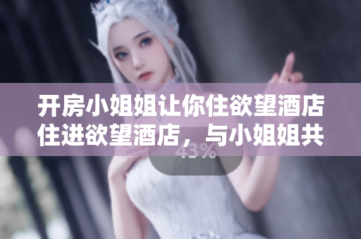 开房小姐姐让你住欲望酒店住进欲望酒店，与小姐姐共度美好时光