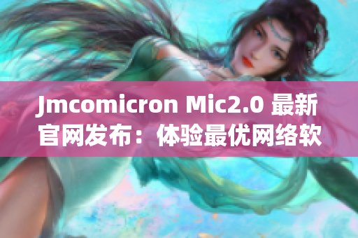Jmcomicron Mic2.0 最新官网发布：体验最优网络软件
