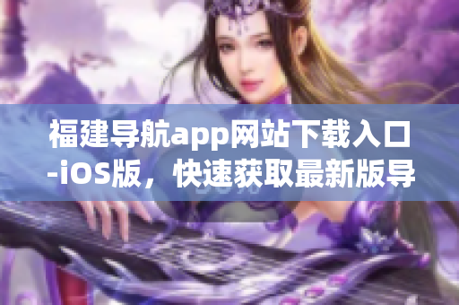 福建导航app网站下载入口-iOS版，快速获取最新版导航软件