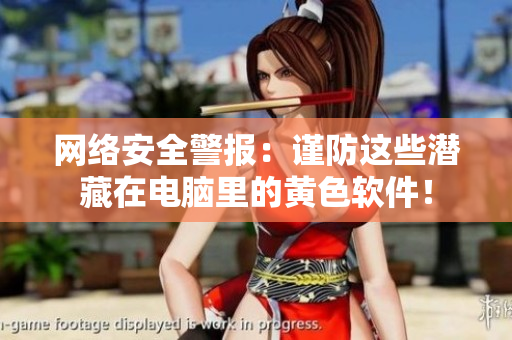 网络安全警报：谨防这些潜藏在电脑里的黄色软件！