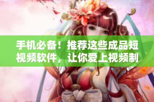 手机必备！推荐这些成品短视频软件，让你爱上视频制作！