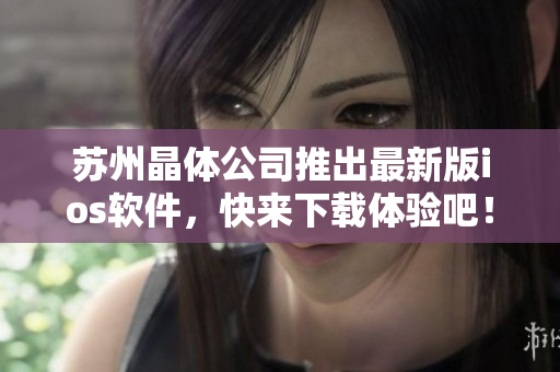 苏州晶体公司推出最新版ios软件，快来下载体验吧！