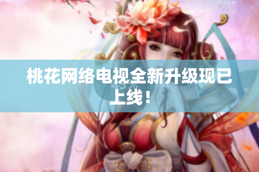 桃花网络电视全新升级现已上线！