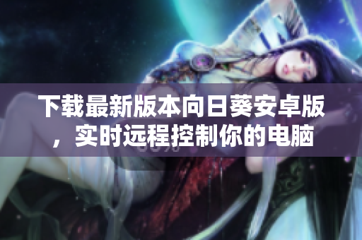 下载最新版本向日葵安卓版，实时远程控制你的电脑